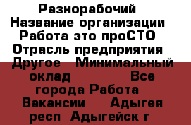 Разнорабочий › Название организации ­ Работа-это проСТО › Отрасль предприятия ­ Другое › Минимальный оклад ­ 24 500 - Все города Работа » Вакансии   . Адыгея респ.,Адыгейск г.